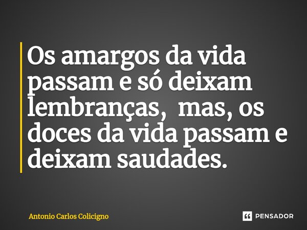 ⁠Os amargos da vida passam e só deixam lembranças, mas, os doces da vida passam e deixam saudades.... Frase de Antonio Carlos Colicigno.