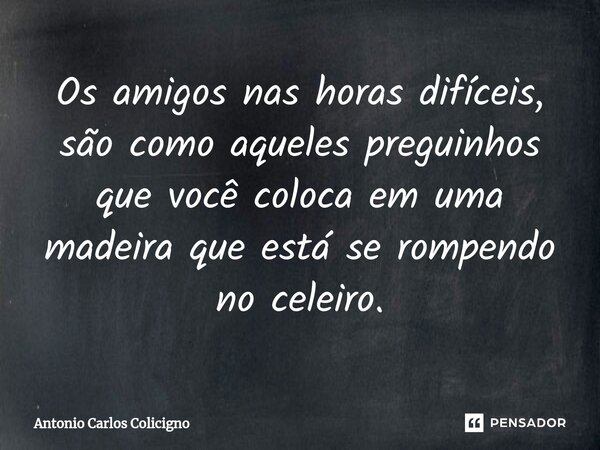 ⁠Os amigos nas horas difíceis, são como aqueles preguinhos que você coloca em uma madeira que está se rompendo no celeiro.... Frase de Antonio Carlos Colicigno.