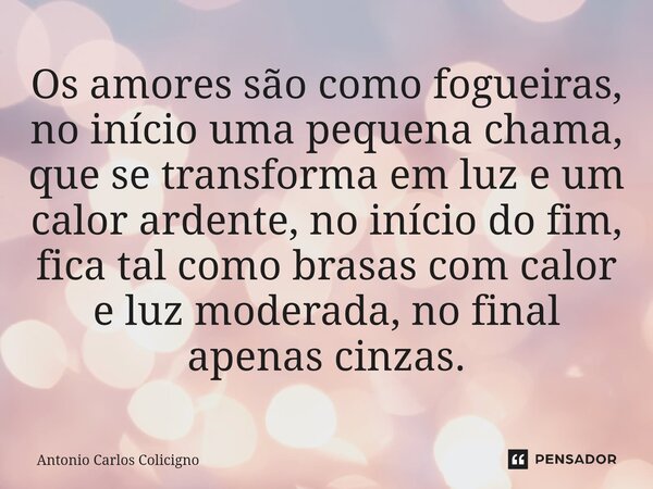 Os amores são como fogueiras, no início uma pequena chama, que se transforma em luz e um calor ardente, no início do fim, fica tal como brasas com calor e luz ... Frase de Antonio Carlos Colicigno.