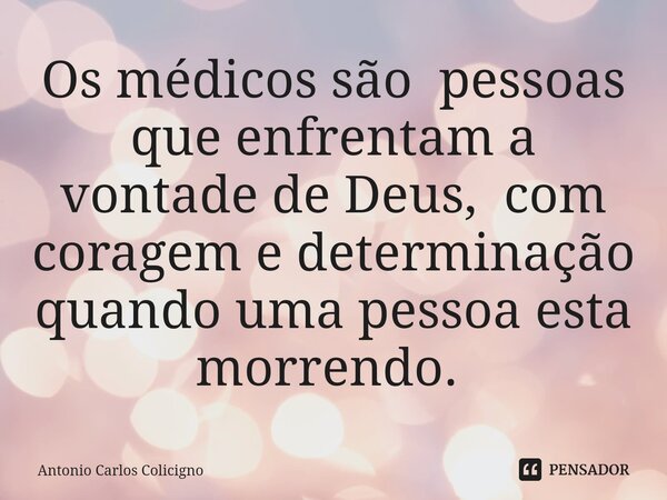 Os médicos são pessoas que enfrentam a vontade de Deus, com coragem e determinação quando uma pessoa esta morrendo. ⁠... Frase de Antonio Carlos Colicigno.