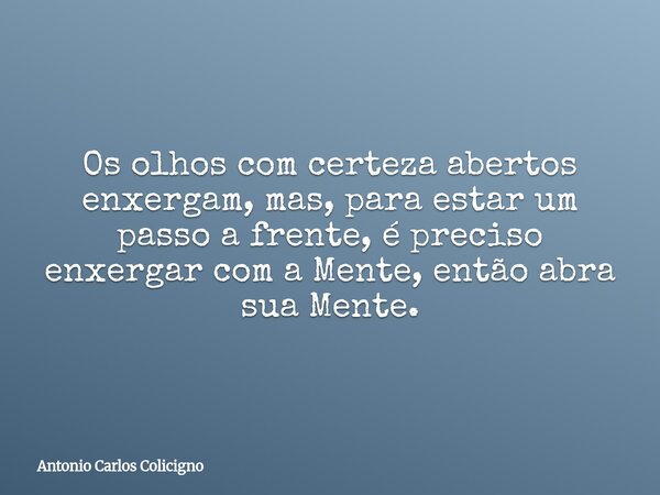 Os olhos com certeza abertos enxergam, mas, para estar um passo a frente, é preciso enxergar com a Mente, então abra sua Mente.... Frase de Antonio Carlos Colicigno.