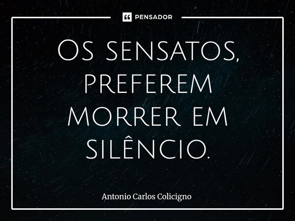 ⁠Os sensatos, preferem morrer em silêncio.... Frase de Antonio Carlos Colicigno.