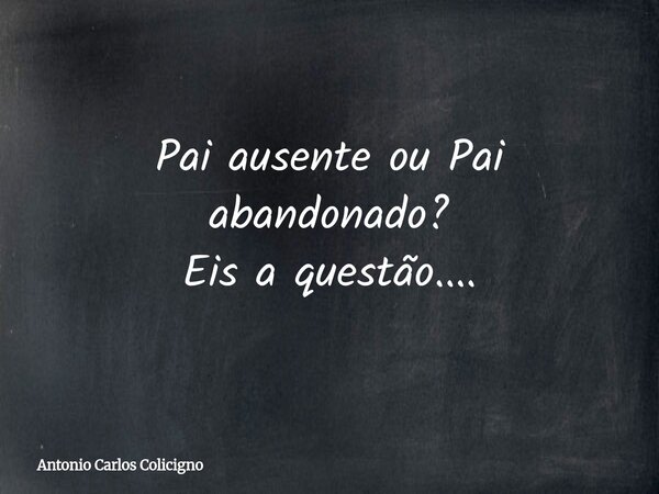 Pai ausente ou Pai abandonado? Eis a questão....... Frase de Antonio Carlos Colicigno.