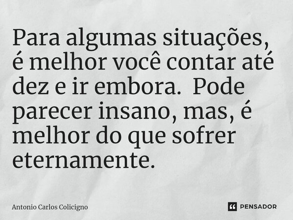 Para algumas situações, é melhor você contar até dez⁠ e ir embora. Pode parecer insano, mas, é melhor do que sofrer eternamente.... Frase de Antonio Carlos Colicigno.