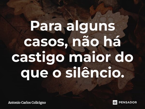 ⁠Para alguns casos, não há castigo maior do que o silêncio.... Frase de Antonio Carlos Colicigno.