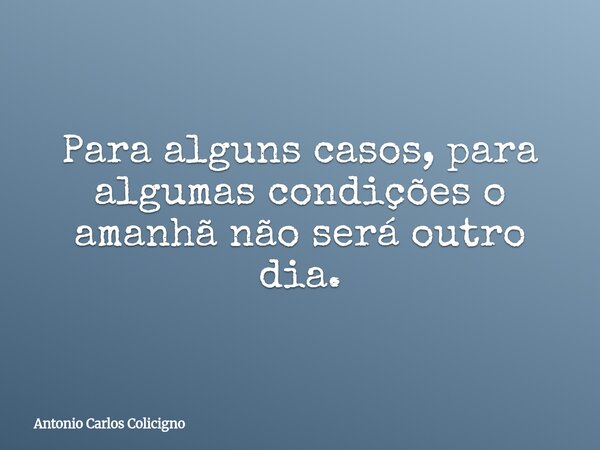 Para alguns casos, para algumas condições o amanhã não será outro dia.... Frase de Antonio Carlos Colicigno.