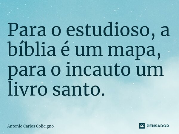 ⁠Para o estudioso, a bíblia é um mapa, para o incauto um livro santo.... Frase de Antonio Carlos Colicigno.