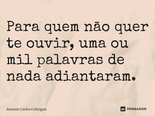 ⁠Para quem não quer te ouvir, uma ou mil palavras de nada adiantaram.... Frase de Antonio Carlos Colicigno.