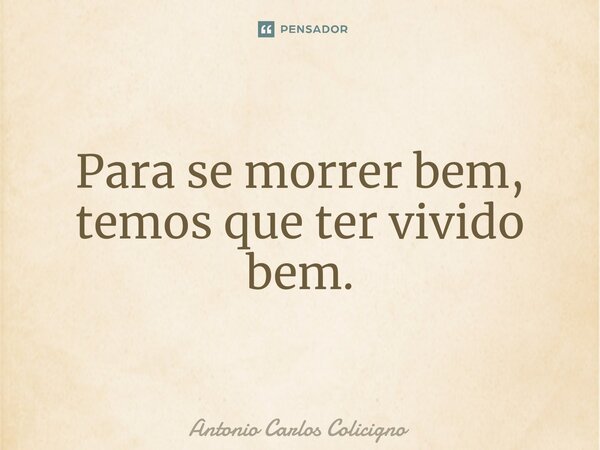 ⁠Para se morrer bem, temos que ter vivido bem.... Frase de Antonio Carlos Colicigno.