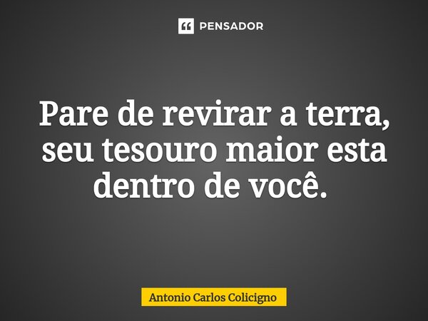 Pare de revirar a terra, seu tesouro maior esta dentro de você. ⁠... Frase de Antonio Carlos Colicigno.