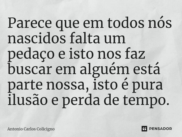⁠Parece que em todos nós nascidos falta um pedaço e isto nos faz buscar em alguém está parte nossa, isto é pura ilusão e perda de tempo.... Frase de Antonio Carlos Colicigno.