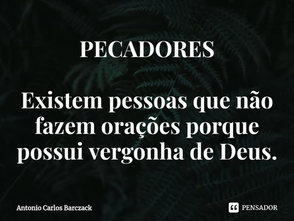 ⁠PECADORES Existem pessoas que não fazem orações porque possui vergonha de Deus.... Frase de Antonio Carlos Barczack.