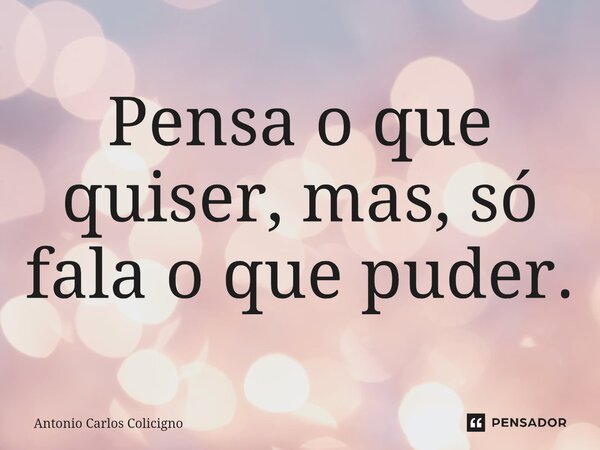 ⁠Pensa o que quiser, mas, só fala o que puder.... Frase de Antonio Carlos Colicigno.