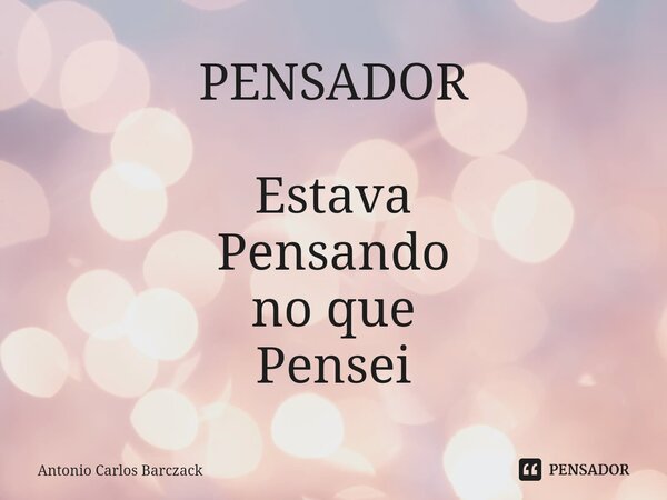 ⁠PENSADOR Estava Pensando no que Pensei... Frase de Antonio Carlos Barczack.