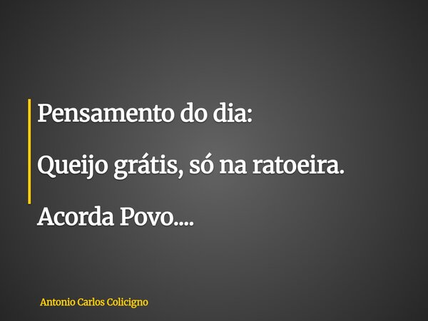 Pensamento do dia: Queijo grátis, só na ratoeira. Acorda Povo....... Frase de Antonio Carlos Colicigno.