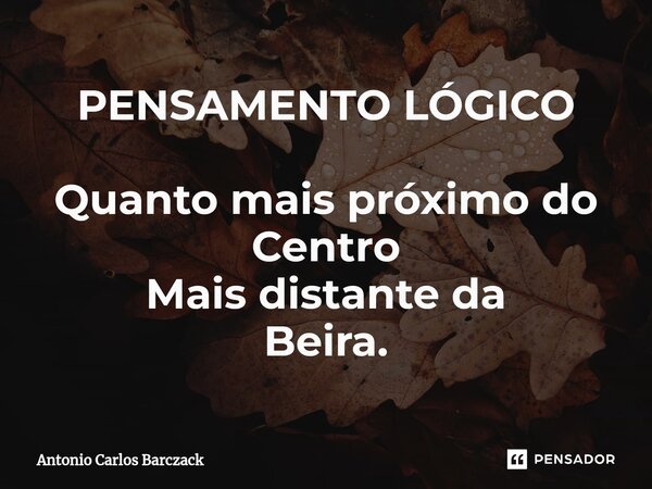 PENSAMENTO LÓGICO Quanto mais próximo do Centro Mais distante da Beira.... Frase de Antonio Carlos Barczack.