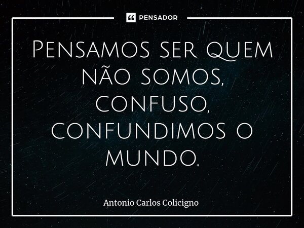 ⁠Pensamos ser quem não somos, confuso, confundimos o mundo.... Frase de Antonio Carlos Colicigno.