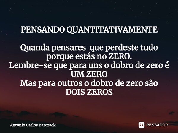 ⁠⁠PENSANDO QUANTITATIVAMENTE Quanda pensares que perdeste tudo porque estás no ZERO. Lembre-se que para uns o dobro de zero é UM ZERO Mas para outros o dobro de... Frase de Antonio Carlos Barczack.