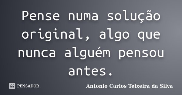 Pense numa solução original, algo que nunca alguém pensou antes.... Frase de Antonio Carlos Teixeira da Silva.