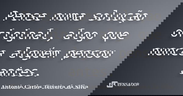 Pense numa solução original, algo que nunca alguém pensou antes.... Frase de Antonio Carlos Teixeira da Silva.
