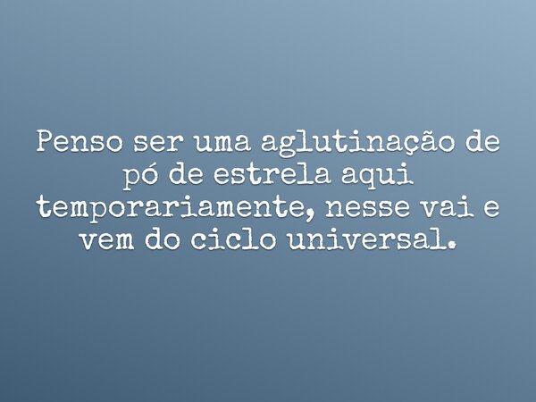 Penso ser uma aglutinação de pó de estrela aqui temporariamente, nesse vai e vem do ciclo universal.... Frase de Antonio Carlos Colicigno.