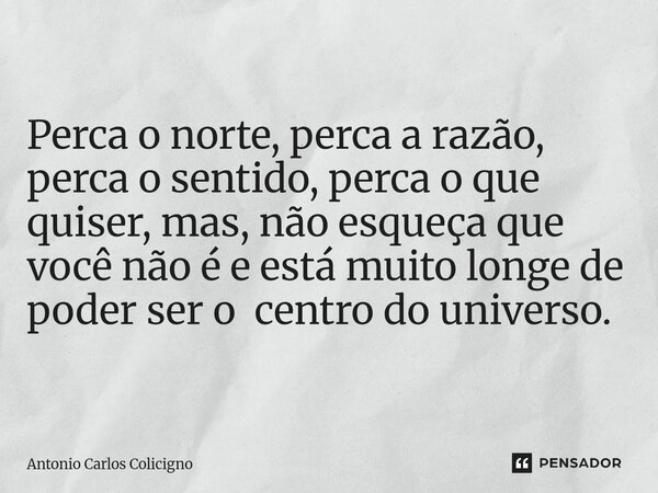 ⁠Perca o norte, perca a razão, perca o sentido, perca o que quiser, mas, não esqueça que você não é e está muito longe de poder ser o centro do universo.... Frase de Antonio Carlos Colicigno.