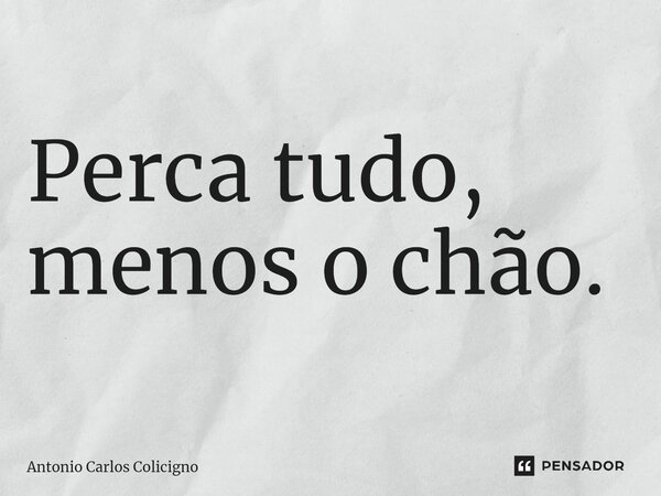 ⁠Perca tudo, menos o chão.... Frase de Antonio Carlos Colicigno.