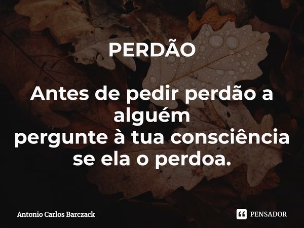 ⁠PERDÃO Antes de pedir perdão a alguém
pergunte à tua consciência se ela o perdoa.... Frase de Antonio Carlos Barczack.