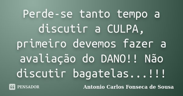 Perde-se tanto tempo a discutir a CULPA, primeiro devemos fazer a avaliação do DANO!! Não discutir bagatelas...!!!... Frase de Antonio Carlos Fonseca de Sousa.
