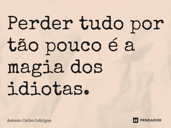 ⁠Perder tudo por tão pouco é a magia dos idiotas.... Frase de Antonio Carlos Colicigno.