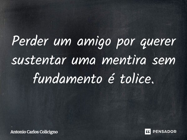 Perder um amigo por querer sustentar uma mentira sem fundamento é tolice.... Frase de Antonio Carlos Colicigno.