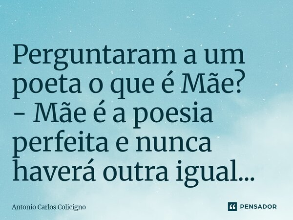 Perguntaram a um poeta o que é Mãe? - Mãe é a poesia perfeita e nunca haverá outra igual...... Frase de Antonio Carlos Colicigno.