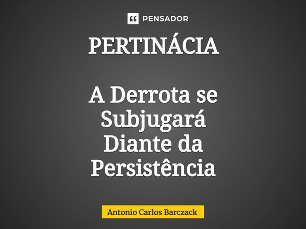 ⁠PERTINÁCIA A Derrota se Subjugará Diante da Persistência... Frase de Antonio Carlos Barczack.