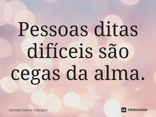 ⁠Pessoas ditas difíceis são cegas da alma.... Frase de Antonio Carlos Colicigno.