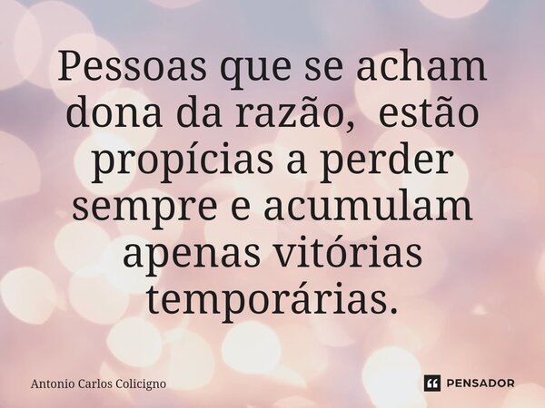 ⁠Pessoas que se acham dona da razão, estão propícias a perder sempre e acumulam apenas vitórias temporárias.... Frase de Antonio Carlos Colicigno.