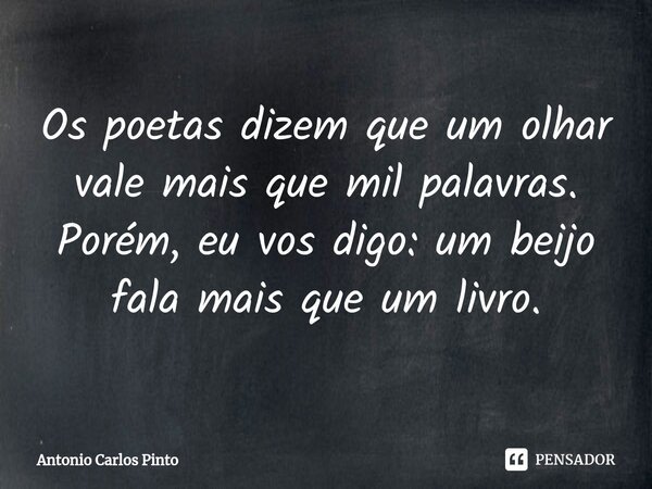 Os poetas dizem que um olhar vale mais que mil palavras. Porém, eu vos digo: um beijo fala mais que um livro.... Frase de Antonio Carlos Pinto.