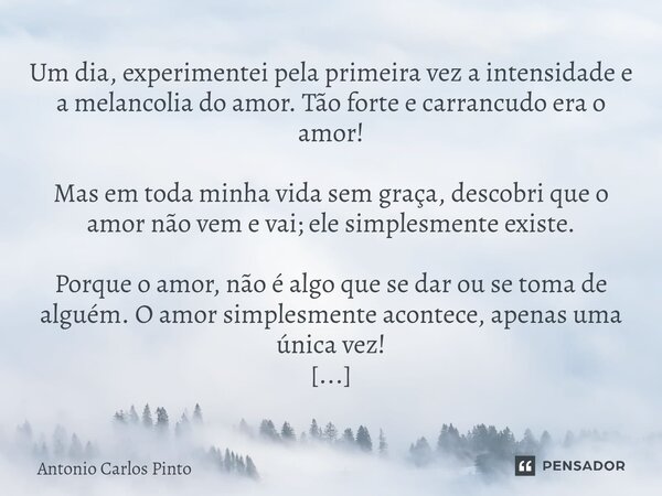 ⁠Um dia, experimentei pela primeira vez a intensidade e a melancolia do amor. Tão forte e carrancudo era o amor! Mas em toda minha vida sem graça, descobri que ... Frase de Antonio Carlos Pinto.