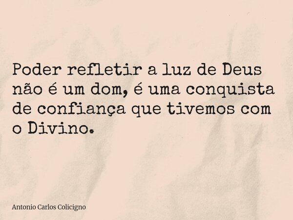 Poder refletir a luz de Deus não é um dom, é uma conquista de confiança que tivemos com o Divino.... Frase de Antonio Carlos Colicigno.