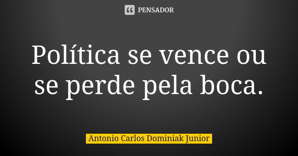 Política se vence ou se perde pela boca.... Frase de Antonio Carlos Dominiak Junior.