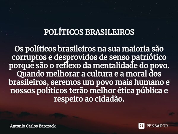 POLÍTICOS BRASILEIROS ⁠Os políticos brasileiros na sua maioria são corruptos e desprovidos de senso patriótico porque são o reflexo da mentalidade do povo. Quan... Frase de Antonio Carlos Barczack.