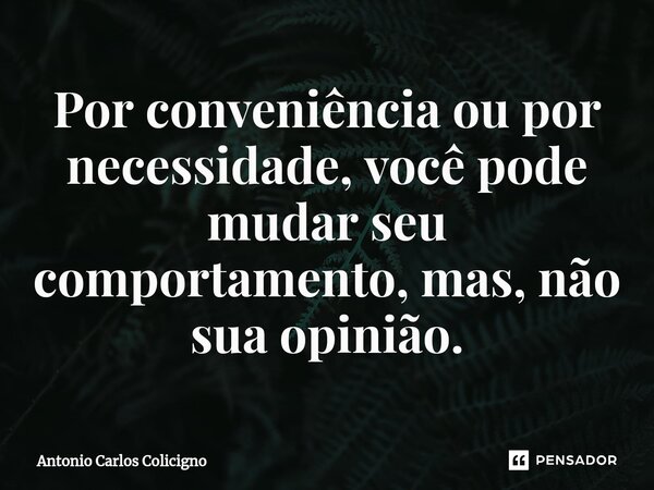 ⁠Por conveniência ou por necessidade, você pode mudar seu comportamento, mas, não sua opinião.... Frase de Antonio Carlos Colicigno.