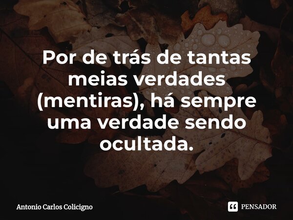 ⁠Por de trás de tantas meias verdades (mentiras), há sempre uma verdade sendo ocultada.... Frase de Antonio Carlos Colicigno.