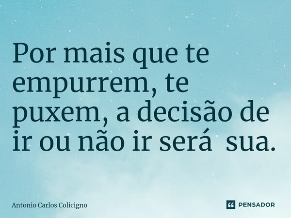 ⁠Por mais que te empurrem, te puxem, a decisão de ir ou não ir será sua.... Frase de Antonio Carlos Colicigno.