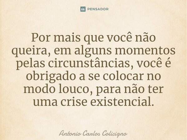 ⁠Por mais que você não queira, em alguns momentos pelas circunstâncias, você é obrigado a se colocar no modo louco, para não ter uma crise existencial.... Frase de Antonio Carlos Colicigno.