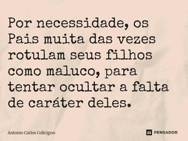 Por necessidade, os Pais muita das vezes rotulam seus filhos como maluco, para tentar ocultar a falta de caráter deles.⁠... Frase de Antonio Carlos Colicigno.