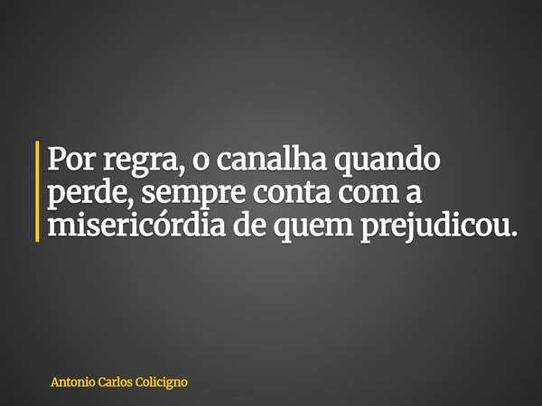 Por regra, o canalha quando perde, sempre conta com a misericórdia de quem prejudicou.... Frase de Antonio Carlos Colicigno.