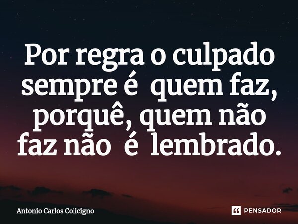 ⁠Por regra o culpado sempre é quem faz, porquê, quem não faz não é lembrado.... Frase de Antonio Carlos Colicigno.