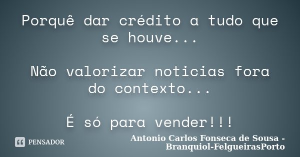 Porquê dar crédito a tudo que se houve... Não valorizar noticias fora do contexto... É só para vender!!!... Frase de Antonio Carlos Fonseca de Sousa - Branquiol-FelgueirasPorto.
