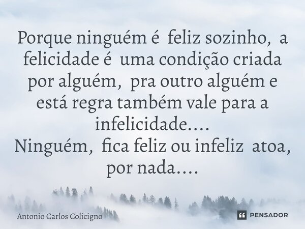 ⁠Porque ninguém é feliz sozinho, a felicidade é uma condição criada por alguém, pra outro alguém e está regra também vale para a infelicidade.... Ninguém, fica ... Frase de Antonio Carlos Colicigno.