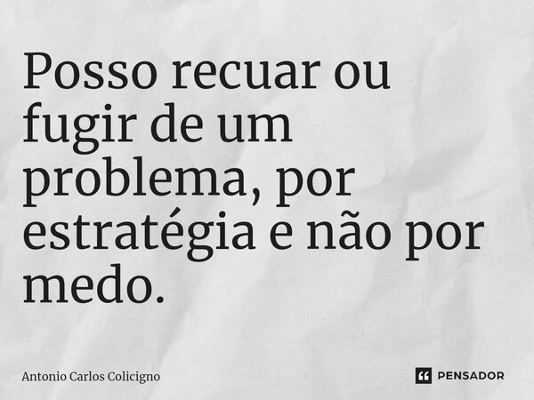 ⁠Posso recuar ou fugir de um problema, por estratégia e não por medo.... Frase de Antonio Carlos Colicigno.